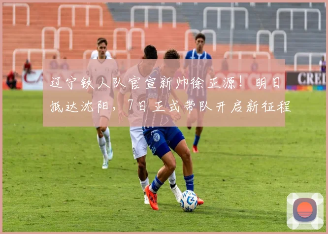 辽宁铁人队官宣新帅徐正源！明日抵达沈阳，7日正式带队开启新征程
