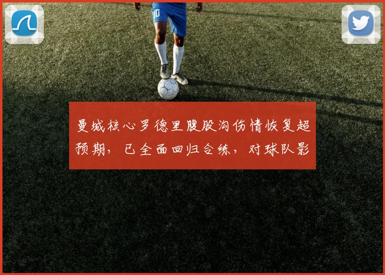 曼城核心罗德里腹股沟伤情恢复超预期,已全面回归合练,对球队影响几何?