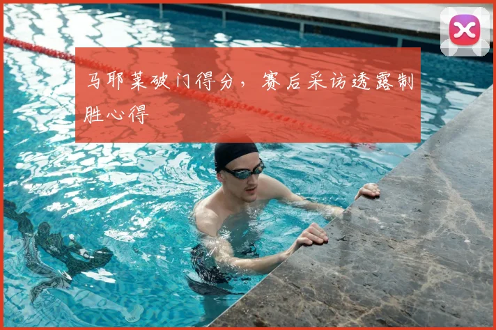 马耶莱破门得分，赛后采访透露制胜心得