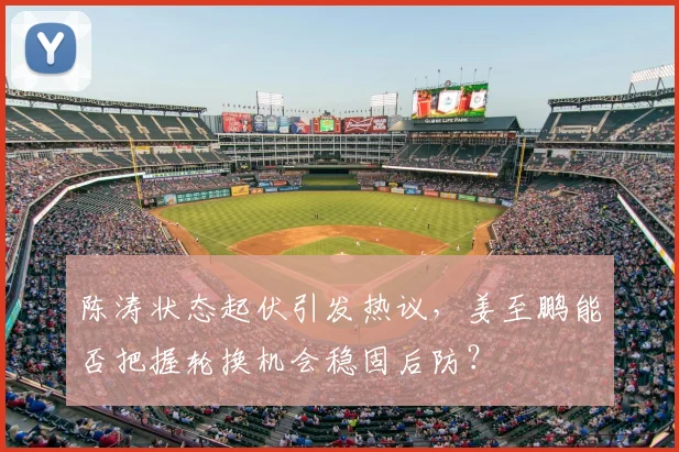 陈涛状态起伏引发热议,姜至鹏能否把握轮换机会稳固后防?
