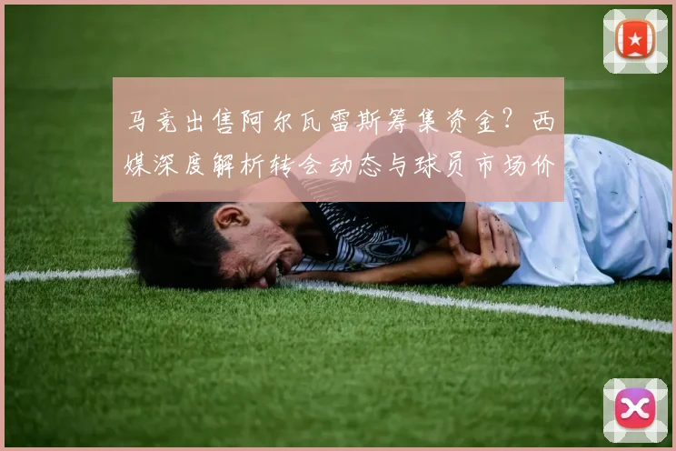 马竞出售阿尔瓦雷斯筹集资金?西媒深度解析转会动态与球员市场价值