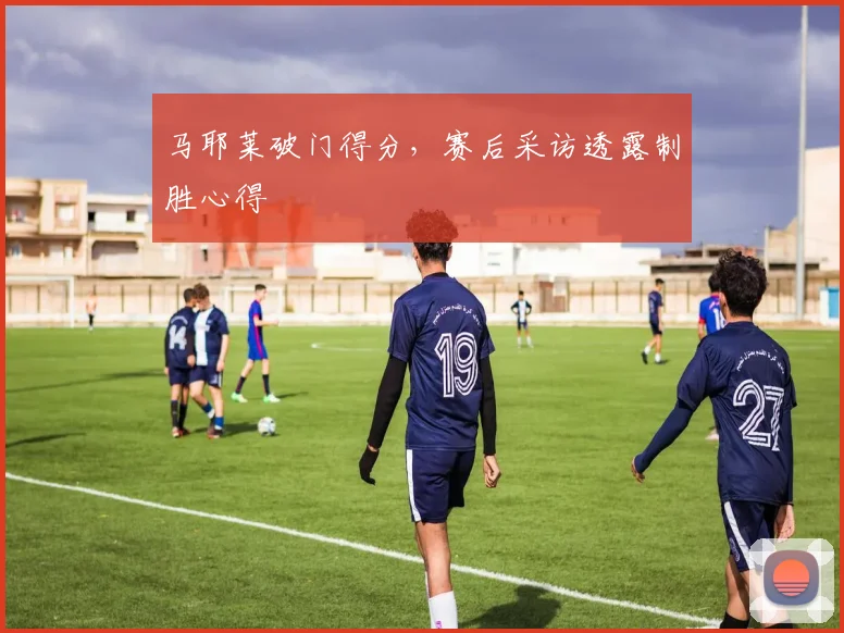 马耶莱破门得分,赛后采访透露制胜心得