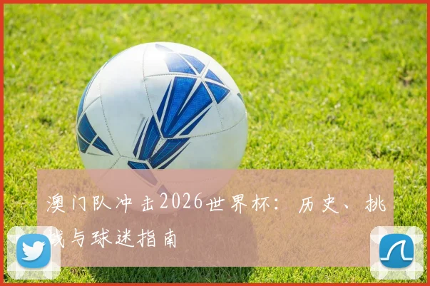 澳门队冲击2026世界杯:历史、挑战与球迷指南