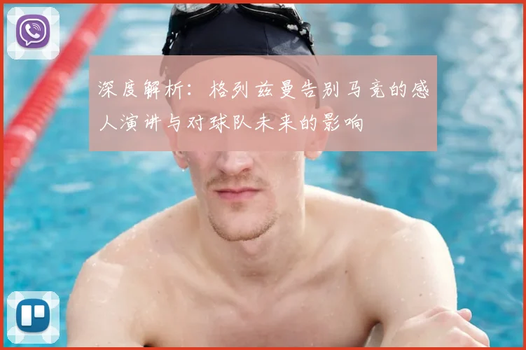 深度解析:格列兹曼告别马竞的感人演讲与对球队未来的影响