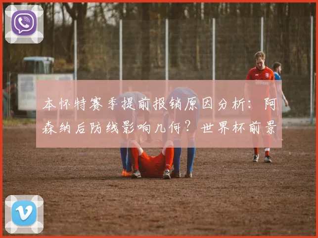 本怀特赛季提前报销原因分析:阿森纳后防线影响几何?世界杯前景解读
