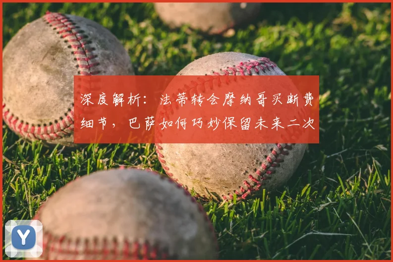 深度解析：法蒂转会摩纳哥买断费细节，巴萨如何巧妙保留未来二次分成权利