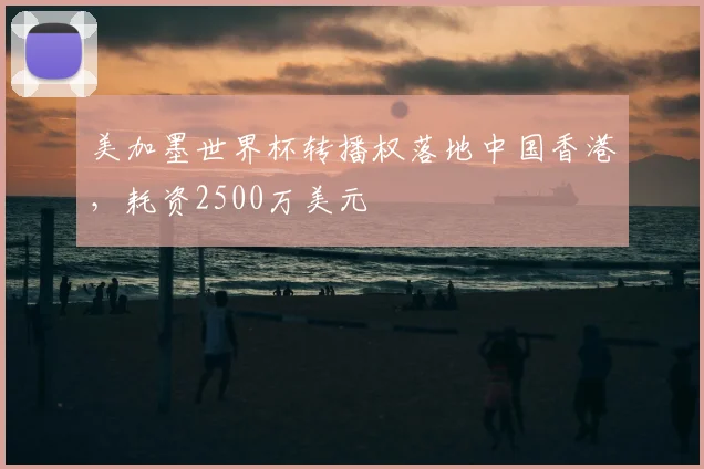 美加墨世界杯转播权落地中国香港，耗资2500万美元