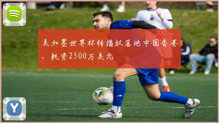美加墨世界杯转播权落地中国香港,耗资2500万美元